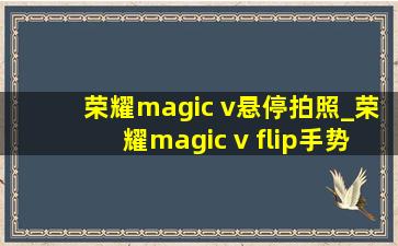 荣耀magic v悬停拍照_荣耀magic v flip手势拍照